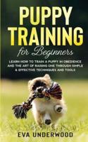 Puppy Training for Beginners: Learn How to Train a Puppy in Obedience and The Art of Raising One through Simple &amp; Effective Techniques and Tools