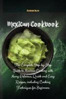 Mexican Cookbook: The Complete Step-by-Step Guide to Mexican Cooking with Many Delicious, Quick and Easy Recipes, including Cooking Techniques for Beginners