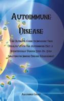 Autoimmune Disease: The Ultimate Guide to Improving Your Health With the Autoimmune Diet, a Scientifically Proven Step-By-Step Solution for Immune Disease Management
