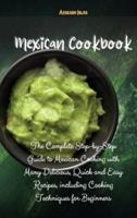 Mexican Cookbook:  The Complete Step-by-Step Guide to Mexican Cooking with Many Delicious, Quick and Easy Recipes, including Cooking Techniques for Beginners