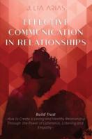 EFFECTIVE COMMUNICATION IN RELATIONSHIPS - Build Trust: How to Create a Loving and Healthy Relationship Through the Power of Coherence, Listening, and Empathy