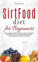 Sirtfood Diet for beginners: The complete guide to improve your metabolism, live longer, burn fat and lose weight quickly. Includes easy and delicious recipes.