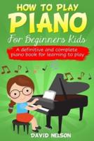 HOW TO PLAY PIANO FOR BEGINNERS KIDS: A Definitive And Complete Piano Book For Learning To Play