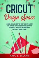 CRICUT DESIGN SPACE: A Quick and Easy, Step-by-Step Guide to Master the Tools of Your Machine With Illustrated Techniques, Practical Tips and Tricks, and Lovely Project Ideas