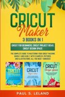 CRICUT MAKER: The Complete Guide to Mastering Your Cricut Machine Quickly and Easily, With Examples, Pictures, and Illustrations. All You Need + Bonuses!