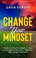 Change Your Mindset: A guide with powerful strategies to master your thoughts, win your fears, change your habits and get success and in life