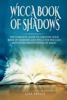 WICCA BOOK OF SHADOWS: The Complete Guide To Creating Your Book Of Shadows And Spells For Wiccans And Other Practioners Of Magic