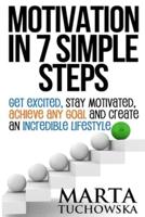 Motivation in 7 Simple Steps: Get Excited, Stay Motivated, Achieve Any Goal and Create an Incredible Lifestyle