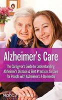 Alzheimer's Care - The Caregiver's Guide to Understanding Alzheimer's Disease & Best Practices to Care for People With Alzheimer's & Dementia