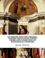 An Inquiry Into the Original, Nature, Institution, Power, Order, and Communion of Evangelical Churches