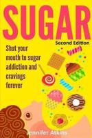 Sugar: Sugar Addiction and Cravings: Shut Your Mouth To Sugar Addiction And Cravings Forever