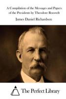 A Compilation of the Messages and Papers of the Presidents by Theodore Roosvelt