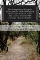 The Suppressed Gospels and Epistles of the Original New Testament of Jesus the Christ Volume III Infancy of Jesus Christ