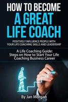 How to Become a Great Life Coach. Positively Influence People With Your Life Coaching Skills and Leadership