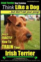IRISH TERRIER DOG TRAINING Think Like a Dog but Don't Eat Your Poop!