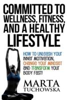 Committed to Wellness, Fitness, and a Healthy Lifestyle: How to Unleash Your Inner Motivation, Change Your Mindset, and Transform Your Body Fast!