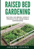 Raised Bed Gardening - A Guide To Growing Vegetables In Raised Beds: No Dig, No Bend, Highly Productive Vegetable Gardens