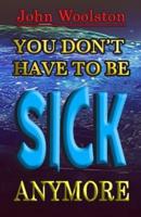 You Don't Have to Be Sick Anymore!