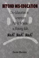 BEYOND MIS-EDUCATION Dis-Education in American Public Schools Is Making Kids Mad! Mad! Mad!