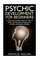 Psychic Development for Beginners: A Clear and Concise Guide on How to Allow and Naturally Develop Your Intuition and Psychic Abilities
