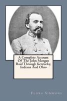 A Complete Account Of The John Morgan Raid Through Kentucky, Indiana And Ohio