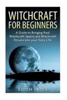 Witchcraft: Witchcraft for Beginners: A Guide to Bringing Real Witchcraft Spells and Witchcraft Rituals into your Daily Life