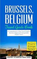 Brussels: Brussels, Belgium: Travel Guide Book-A Comprehensive 5-Day Travel Guide to Brussels, Belgium & Unforgettable Belgian Travel