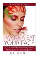 I Wanna Eat Your Face: 100 Natural Beauty Treatments for Radiant & Ravishing Skin