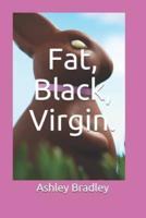 Fat, Black, Virgin.