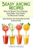 5 Easy Juicing Recipes : How to Boost Your Energy, And Help Your Body To Recover Faster: Sports Nutrition, How Juicing Helps Your Body To Recover Faster