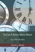 To Cut A Short Story Short: 111 Little Stories