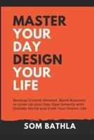 Master Your Day - Design Your Life: Develop Growth Mindset, Build Routines to Level-Up your Day, Deal Smartly with Outside World and Craft Your Dream Life