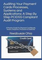 Auditing Your Payment Cards Processes, Systems and Applications: A Step By Step PCIDSS Compliant Audit Program: A Practice Guide For Payment Card Brands, Issuers, Acquirers, Processors & Switches