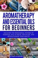 Aromatherapy and Essential Oils for Beginners: Discover the Phenomenal Powers of Essential Oils to Relax, Revitalize, and Revolutionize Your Health