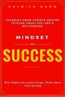 Mindset of Success - How Highly Successful People Think About Goal Setting - Learning from Famous Quotes to Plan Your Life Like a Millionaire