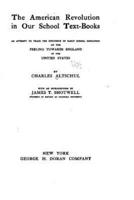 The American Revolution in Our School Text-Books, an Attempt to Trace the Influence of Early School Education on the Feeling Towards England in the United States