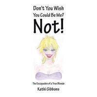 Don't You Wish You Could Be Me? Not!: The Escapades of a True Blonde