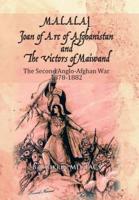MALALAI Joan of Arc of Afghanistan and The Victors of Maiwand: The Second Anglo-Afghan War 1878-1882