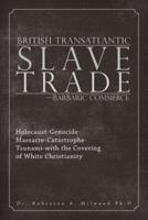 British Transatlantic Slave Trade-Barbaric Commerce: Holocaust-Genocide-Massacre-Catastrophe-Tsunami-with the Covering of White Christianity