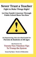 Never Trust a Teacher - Fight to Make Things Right: Let One Family's Journey Through Public School Show You How