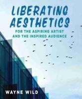 Liberating Aesthetics: For the Aspiring Artist and the Inspired Audience