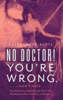 No Doctor! You're Wrong.: I Don't Have... How My Husband Saved My Life When I Was Misdiagnosed Over and Over and Over.....