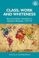 Class, work and whiteness: Race and settler colonialism in Southern Rhodesia, 1919-79