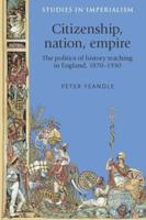 Citizenship, nation, empire: The politics of history teaching in England 1870-1930