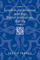 London Presbyterians and the British Revolutions, 1638-64