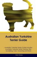 Australian Yorkshire Terrier Guide Australian Yorkshire Terrier Guide Includes: Australian Yorkshire Terrier Training, Diet, Socializing, Care, Grooming, Breeding and More