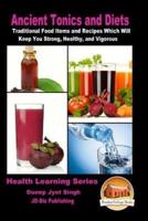 Ancient Tonics and Diets - Traditional Food Items and Recipes Which Will Keep You Strong, Healthy, and Vigorous