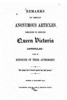 Remarks on Certain Anonymous Articles Designed to Render Queen Victoria Unpopular, With an Exposure of Their Authorship