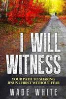 I Will Witness: Your Path To Sharing Jesus Christ Without Fear