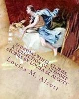 Spinning-Wheel Stories. A Collection of 12 Short Stories by Louisa M. Alcott